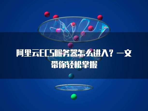 阿里云ECS服务器怎么进入?一文带你轻松掌握