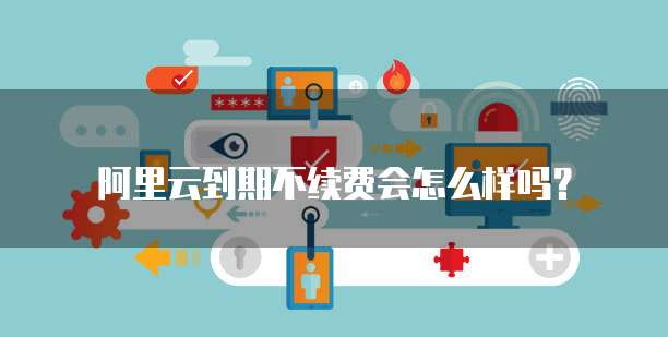 阿里云到期不续费会怎么样吗?