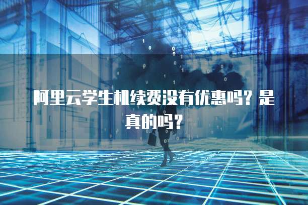 阿里云学生机续费没有优惠吗?是真的吗?