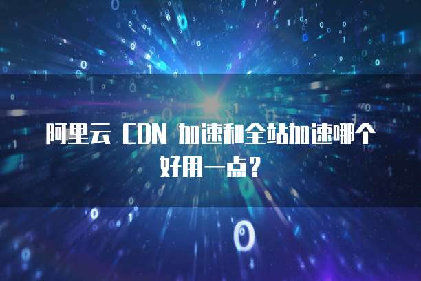 阿里云 CDN 加速和全站加速哪个好用一点?