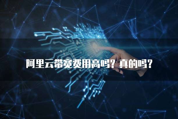 阿里云带宽费用高吗?真的吗?