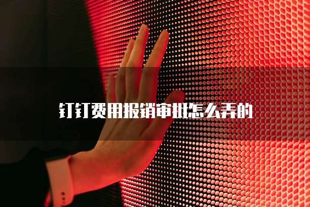 钉钉费用报销审批怎么弄的