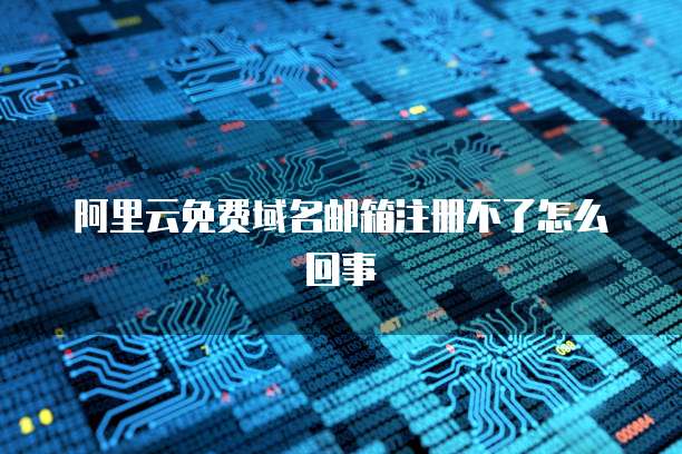 阿里云免费域名邮箱注册不了怎么回事
