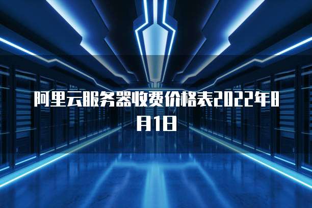 阿里云服务器收费价格表2022年8月1日
