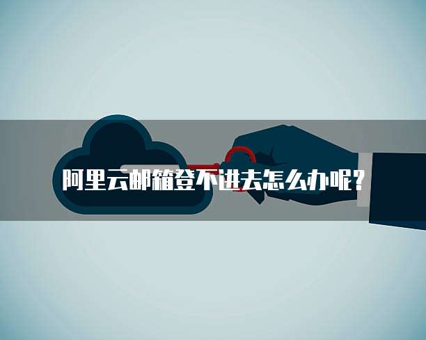 阿里云邮箱登不进去怎么办呢?