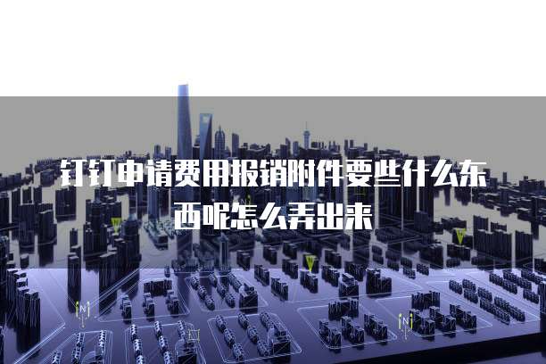 钉钉申请费用报销附件要些什么东西呢怎么弄出来