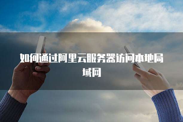 如何通过阿里云服务器访问本地局域网