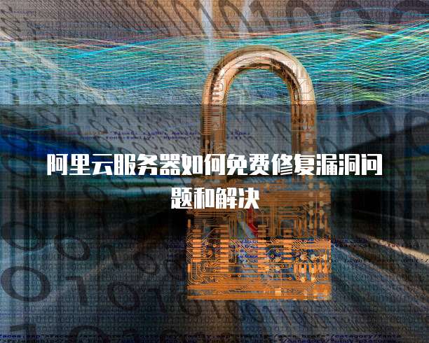 阿里云服务器如何免费修复漏洞问题和解决
