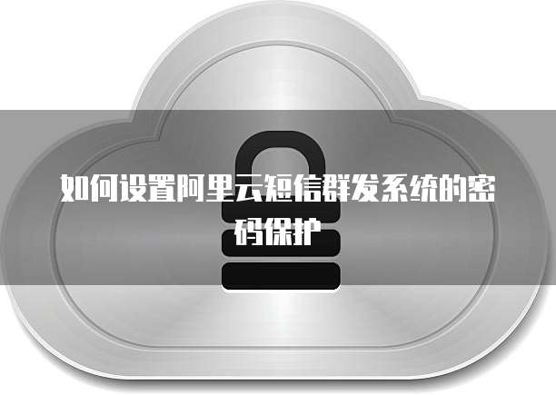 如何设置阿里云短信群发系统的密码保护