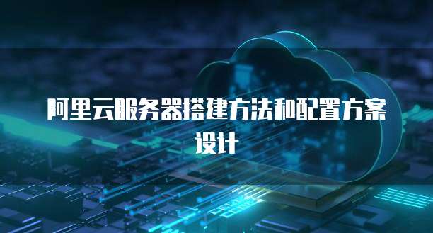 阿里云服务器搭建方法和配置方案设计