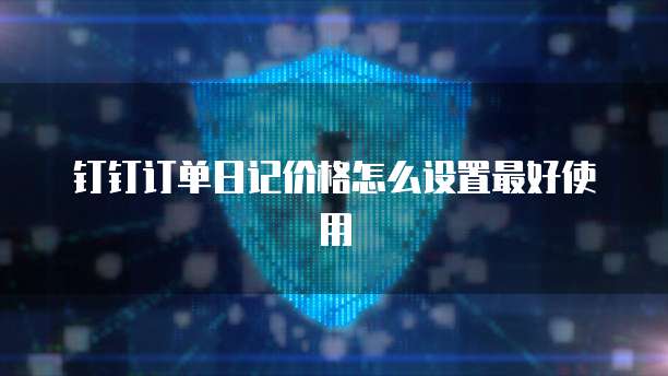 钉钉订单日记价格怎么设置最好使用
