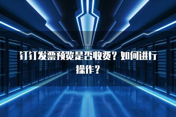 钉钉发票预览是否收费?如何进行操作?
