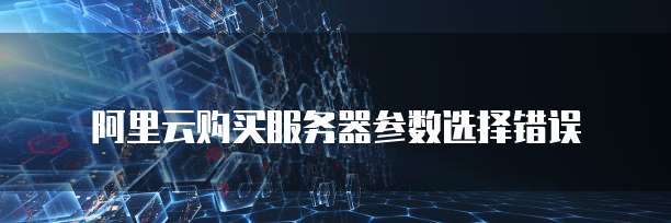 阿里云购买服务器参数选择错误