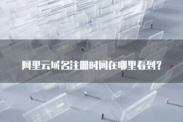 阿里云域名注册时间在哪里看到?