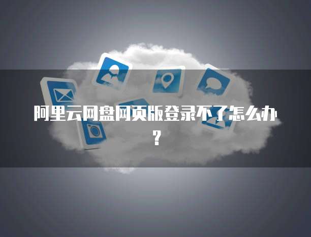 阿里云网盘网页版登录不了怎么办?