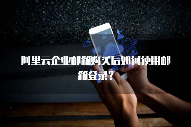 阿里云企业邮箱购买后如何使用邮箱登录?