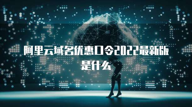 阿里云域名优惠口令2022最新版是什么