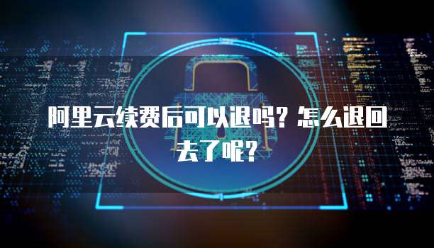 阿里云续费后可以退吗?怎么退回去了呢?