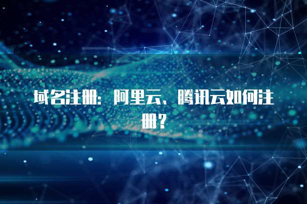 域名注册：阿里云、腾讯云如何注册？