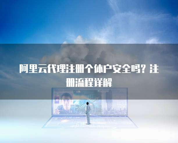 阿里云代理注册个体户安全吗?注册流程详解