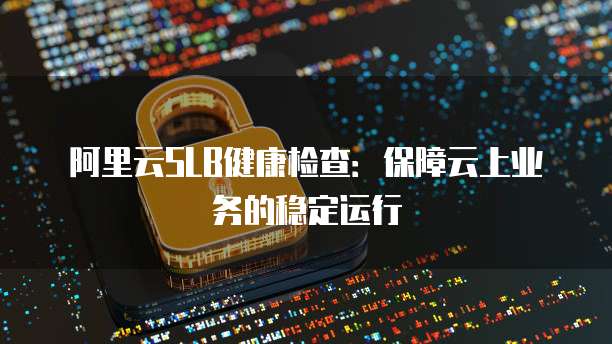 阿里云SLB健康检查：保障云上业务的稳定运行