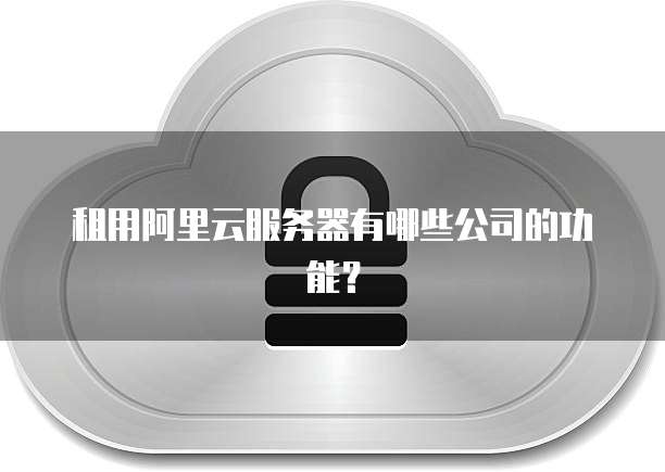 租用阿里云服务器有哪些公司的功能?