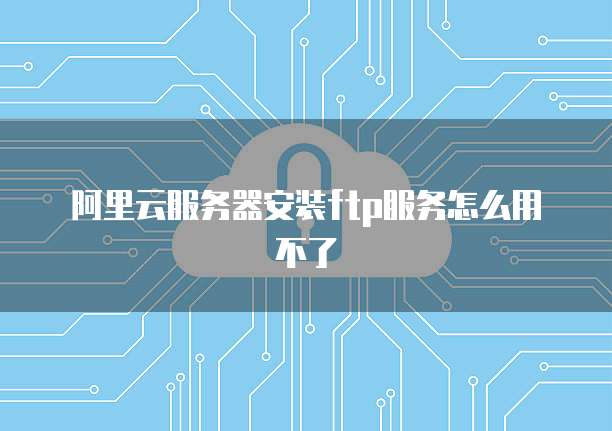 阿里云服务器安装ftp服务怎么用不了