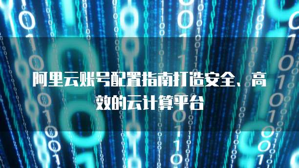 阿里云账号配置指南打造安全、高效的云计算平台