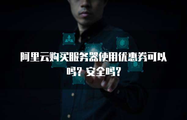 阿里云购买服务器使用优惠券可以吗?安全吗?