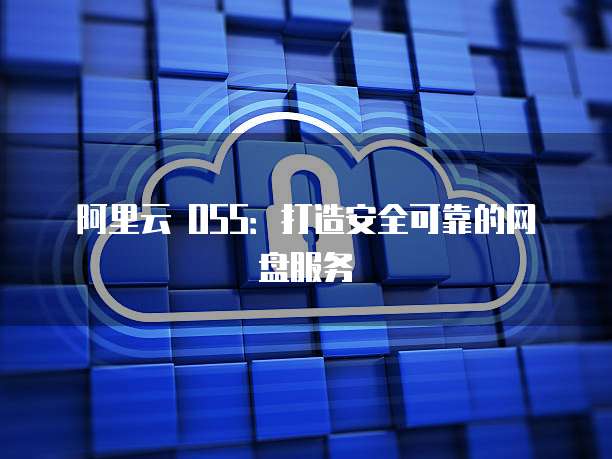 阿里云 OSS:打造安全可靠的网盘服务