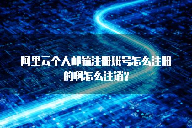 阿里云个人邮箱注册账号怎么注册的啊怎么注销?