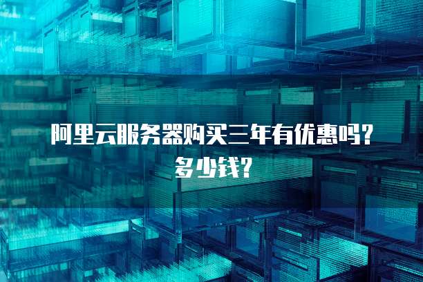 阿里云服务器购买三年有优惠吗?多少钱?