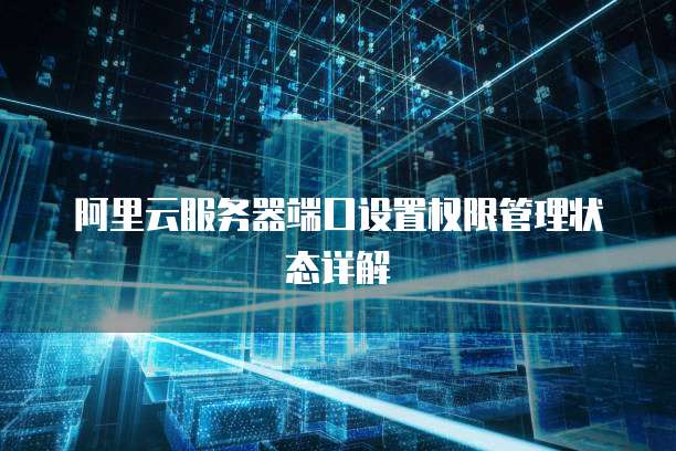 阿里云服务器端口设置权限管理状态详解