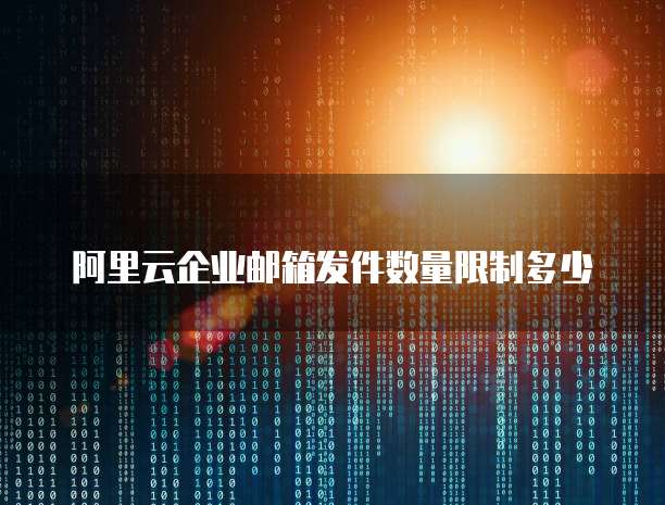 阿里云企业邮箱发件数量限制多少