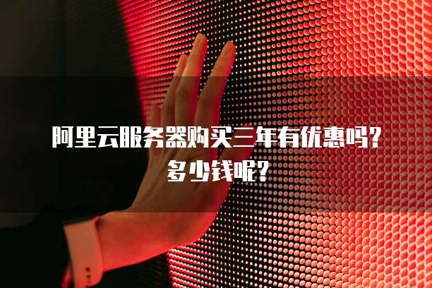 阿里云服务器购买三年有优惠吗?多少钱呢?