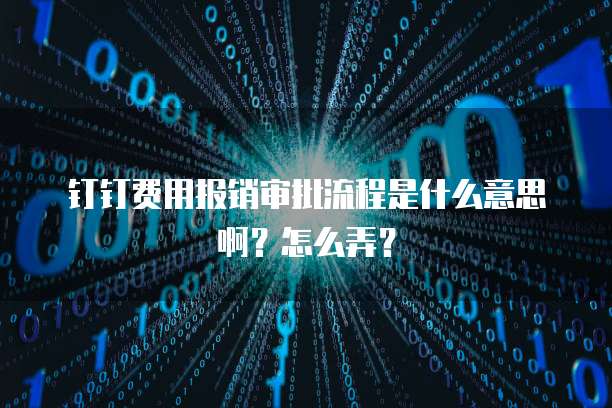 钉钉费用报销审批流程是什么意思啊?怎么弄?