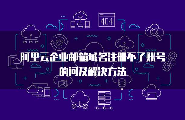 阿里云企业邮箱域名注册不了账号的问及解决方法