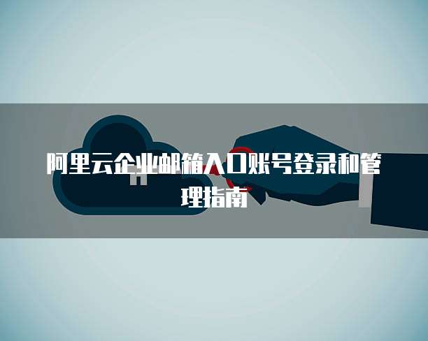 阿里云企业邮箱入口账号登录和管理指南