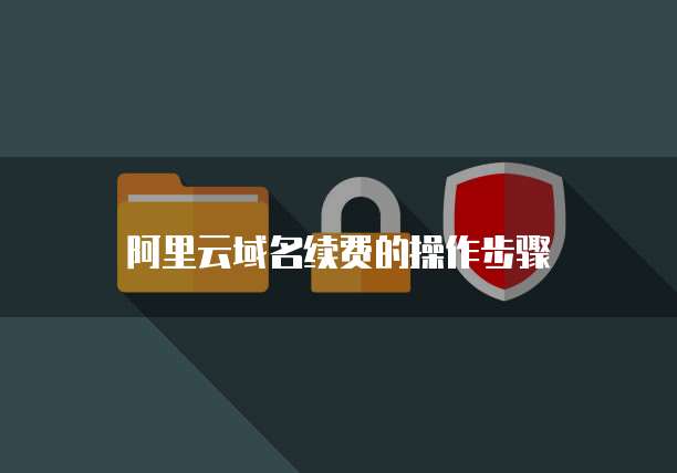 阿里云域名续费的操作步骤