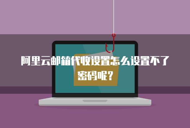 阿里云邮箱代收设置怎么设置不了密码呢？