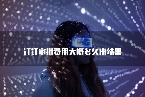 钉钉审批费用大概多久出结果