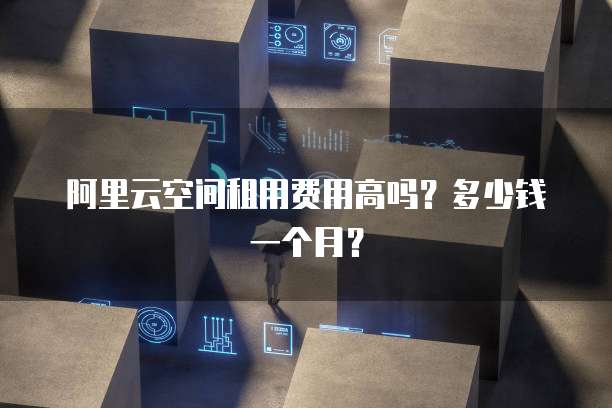 阿里云空间租用费用高吗?多少钱一个月?