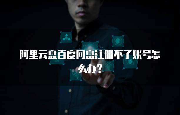 阿里云盘百度网盘注册不了账号怎么办？