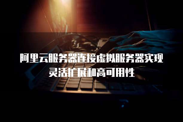 阿里云服务器连接虚拟服务器实现灵活扩展和高可用性