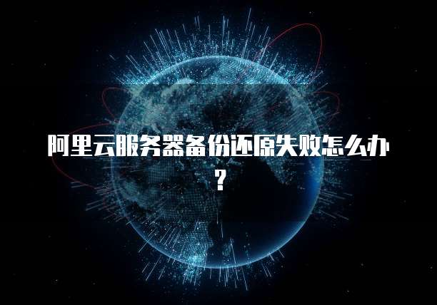 阿里云服务器备份还原失败怎么办?