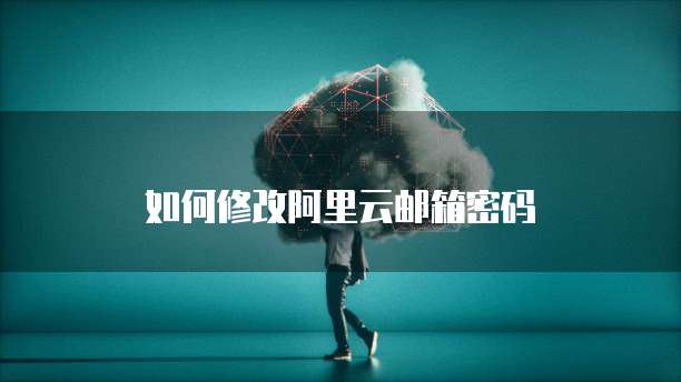 如何修改阿里云邮箱密码