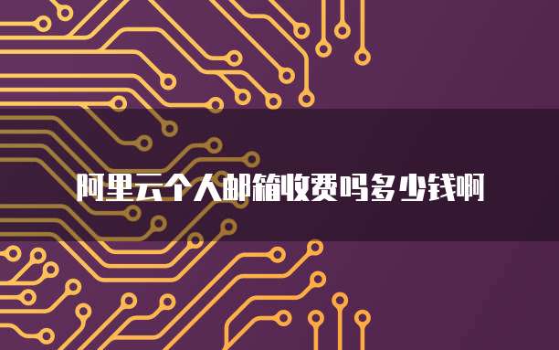 阿里云个人邮箱收费吗多少钱啊
