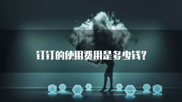 钉钉的使用费用是多少钱?