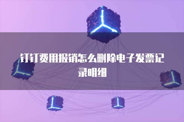 钉钉费用报销怎么删除电子发票记录明细