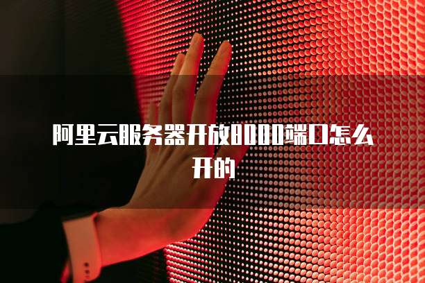 阿里云服务器开放8000端口怎么开的